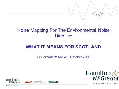 Noise Mapping For The Environmental Noise Directive WHAT IT MEANS FOR SCOTLAND Dr Bernadette McKell, October 2006.