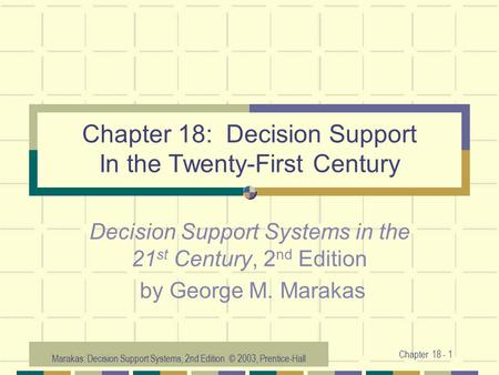 Marakas: Decision Support Systems, 2nd Edition © 2003, Prentice-Hall Chapter 18 - 1 Chapter 18: Decision Support In the Twenty-First Century Decision Support.