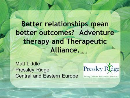 Better relationships mean better outcomes? Adventure therapy and Therapeutic Alliance. Matt Liddle Pressley Ridge Central and Eastern Europe.