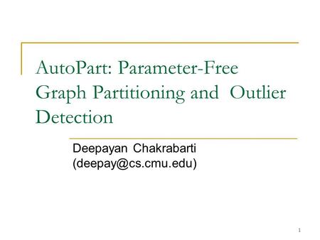 1 AutoPart: Parameter-Free Graph Partitioning and Outlier Detection Deepayan Chakrabarti