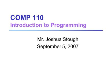 COMP 110 Introduction to Programming Mr. Joshua Stough September 5, 2007.
