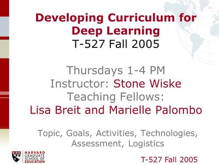 T-527 Fall 2005 Developing Curriculum for Deep Learning T-527 Fall 2005 Thursdays 1-4 PM Instructor: Stone Wiske Teaching Fellows: Lisa Breit and Marielle.