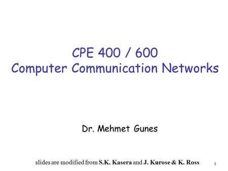 1 CPE 400 / 600 Computer Communication Networks Dr. Mehmet Gunes slides are modified from S.K. Kasera and J. Kurose & K. Ross.