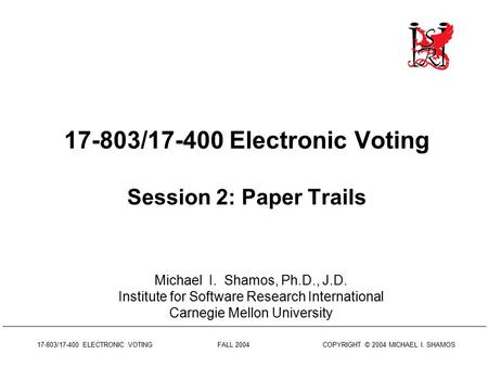 17-803/17-400 ELECTRONIC VOTING FALL 2004 COPYRIGHT © 2004 MICHAEL I. SHAMOS 17-803/17-400 Electronic Voting Session 2: Paper Trails Michael I. Shamos,