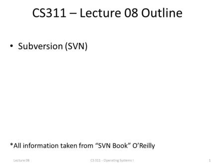 CS311 – Lecture 08 Outline Subversion (SVN) *All information taken from “SVN Book” O’Reilly Lecture 081CS 311 - Operating Systems I.