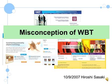 10/9/2007 Hiroshi Sasaki Misconception of WBT #1 WBT works for everyone. 2 Learn independently Learn positively Basic computer skill WBT has ideal learner!