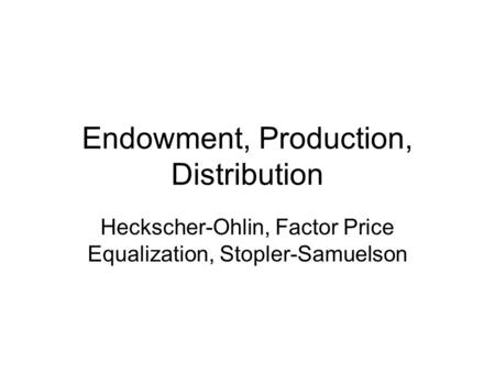 Endowment, Production, Distribution Heckscher-Ohlin, Factor Price Equalization, Stopler-Samuelson.