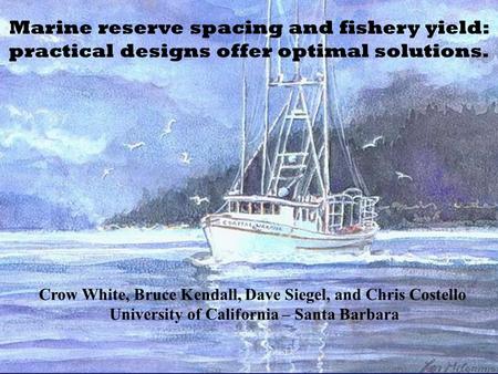 Marine reserve spacing and fishery yield: practical designs offer optimal solutions. Crow White, Bruce Kendall, Dave Siegel, and Chris Costello University.