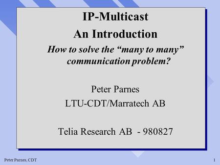 Peter Parnes, CDT1 IP-Multicast An Introduction How to solve the “many to many” communication problem? Peter Parnes LTU-CDT/Marratech AB Telia Research.