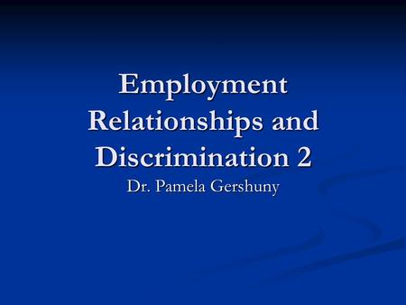 Employment Relationships and Discrimination 2 Dr. Pamela Gershuny.