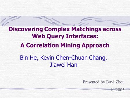 Discovering Complex Matchings across Web Query Interfaces: A Correlation Mining Approach Bin He, Kevin Chen-Chuan Chang, Jiawei Han Presented by Dayi Zhou.