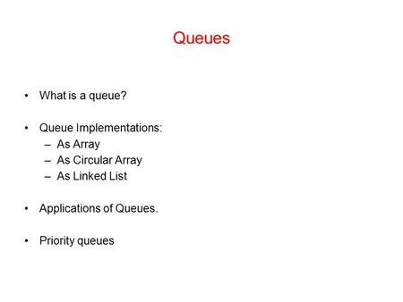 Queues What is a queue? Queue Implementations: –As Array –As Circular Array –As Linked List Applications of Queues. Priority queues.