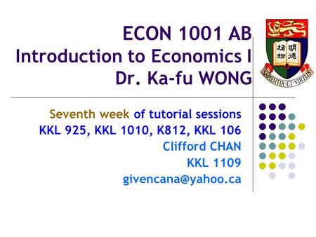 ECON 1001 AB Introduction to Economics I Dr. Ka-fu WONG Seventh week of tutorial sessions KKL 925, KKL 1010, K812, KKL 106 Clifford CHAN KKL 1109