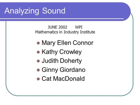 Analyzing Sound Mary Ellen Connor Kathy Crowley Judith Doherty Ginny Giordano Cat MacDonald JUNE 2002 WPI Mathematics in Industry Institute.