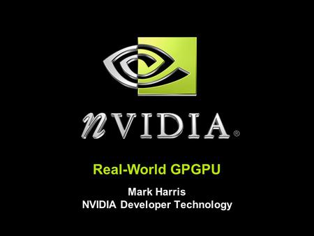 Real-World GPGPU Mark Harris NVIDIA Developer Technology.