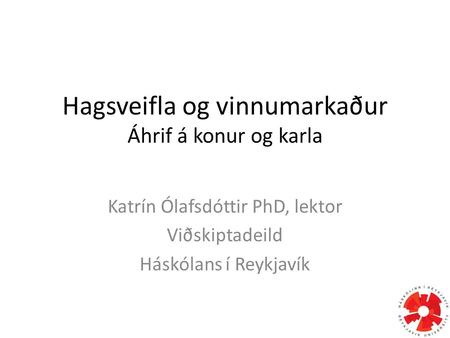 Hagsveifla og vinnumarkaður Áhrif á konur og karla Katrín Ólafsdóttir PhD, lektor Viðskiptadeild Háskólans í Reykjavík.