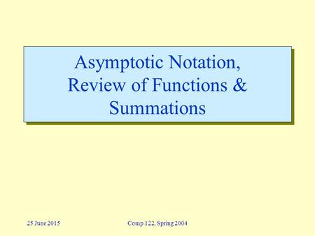 25 June 2015Comp 122, Spring 2004 Asymptotic Notation, Review of Functions & Summations.