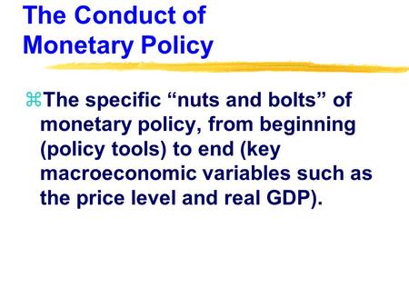 The Conduct of Monetary Policy zThe specific “nuts and bolts” of monetary policy, from beginning (policy tools) to end (key macroeconomic variables such.
