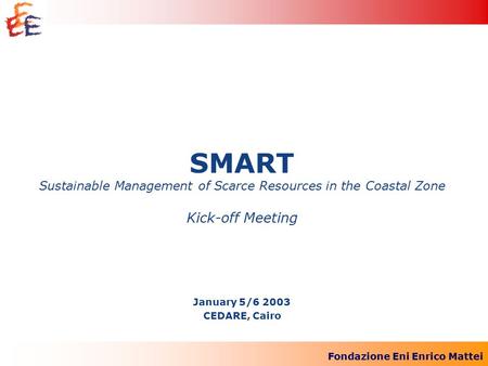 Fondazione Eni Enrico Mattei SMART Sustainable Management of Scarce Resources in the Coastal Zone Kick-off Meeting January 5/6 2003 CEDARE, Cairo.