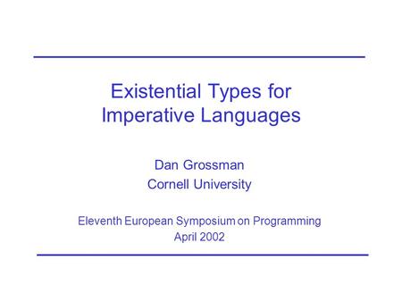 Existential Types for Imperative Languages Dan Grossman Cornell University Eleventh European Symposium on Programming April 2002.