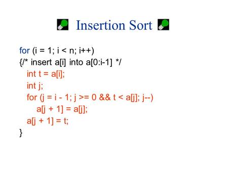 Insertion Sort for (i = 1; i < n; i++) {/* insert a[i] into a[0:i-1] */ int t = a[i]; int j; for (j = i - 1; j >= 0 && t < a[j]; j--) a[j + 1] = a[j];