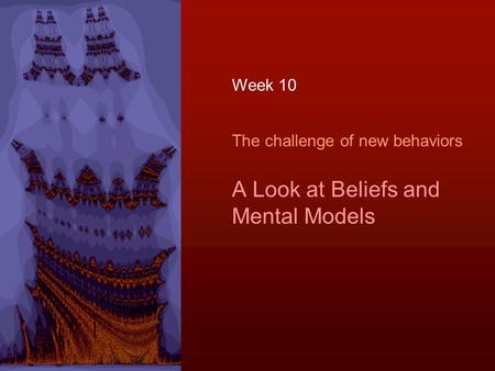 The challenge of new behaviors A Look at Beliefs and Mental Models Week 10.