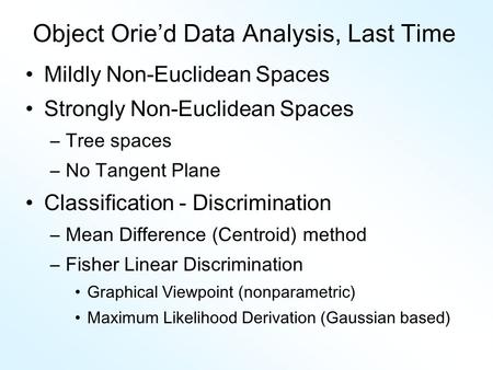 Object Orie’d Data Analysis, Last Time Mildly Non-Euclidean Spaces Strongly Non-Euclidean Spaces –Tree spaces –No Tangent Plane Classification - Discrimination.