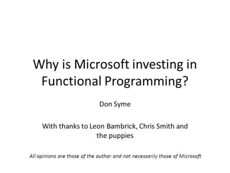 Why is Microsoft investing in Functional Programming? Don Syme With thanks to Leon Bambrick, Chris Smith and the puppies All opinions are those of the.