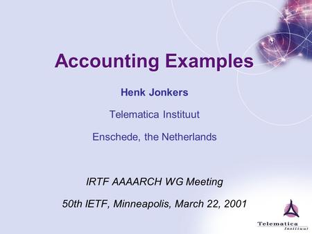 Accounting Examples Henk Jonkers Telematica Instituut Enschede, the Netherlands IRTF AAAARCH WG Meeting 50th IETF, Minneapolis, March 22, 2001.
