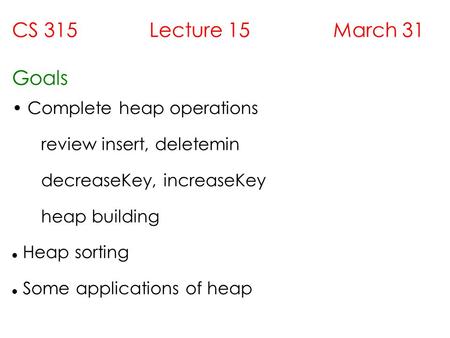 CS 315 Lecture 15 March 31 Goals Complete heap operations review insert, deletemin decreaseKey, increaseKey heap building Heap sorting Some applications.