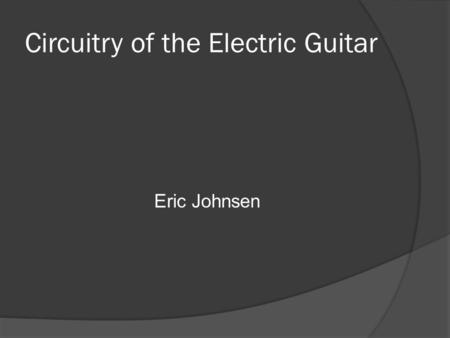 Circuitry of the Electric Guitar Eric Johnsen. The Magnetic Pickup  Voltage generator  Inductive coil around magnet Picks up fluctuations in the magnetic.