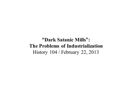 “Dark Satanic Mills”: The Problems of Industrialization History 104 / February 22, 2013.
