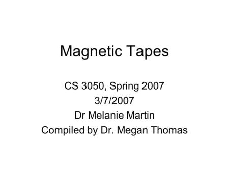 Magnetic Tapes CS 3050, Spring 2007 3/7/2007 Dr Melanie Martin Compiled by Dr. Megan Thomas.