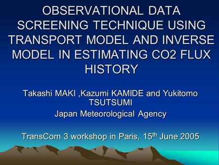 OBSERVATIONAL DATA SCREENING TECHNIQUE USING TRANSPORT MODEL AND INVERSE MODEL IN ESTIMATING CO2 FLUX HISTORY Takashi MAKI,Kazumi KAMIDE and Yukitomo TSUTSUMI.