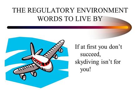 THE REGULATORY ENVIRONMENT WORDS TO LIVE BY If at first you don’t succeed, skydiving isn’t for you!