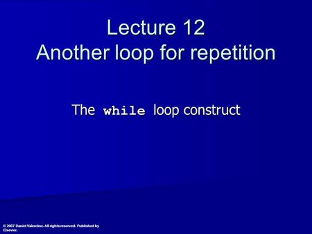 Lecture 12 Another loop for repetition The while loop construct © 2007 Daniel Valentine. All rights reserved. Published by Elsevier.
