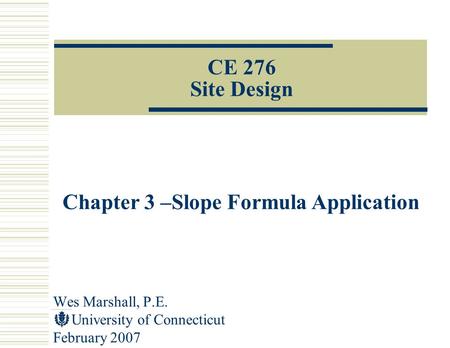 Wes Marshall, P.E. University of Connecticut February 2007 CE 276 Site Design Chapter 3 –Slope Formula Application.