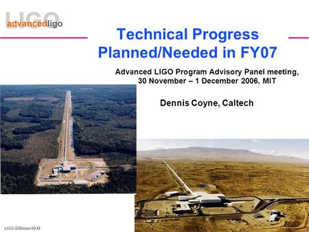 LIGO-G06xxxx-00-M Technical Progress Planned/Needed in FY07 Advanced LIGO Program Advisory Panel meeting, 30 November – 1 December 2006, MIT Dennis Coyne,