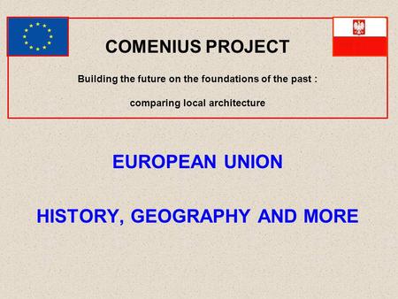 COMENIUS PROJECT Building the future on the foundations of the past : comparing local architecture EUROPEAN UNION HISTORY, GEOGRAPHY AND MORE.