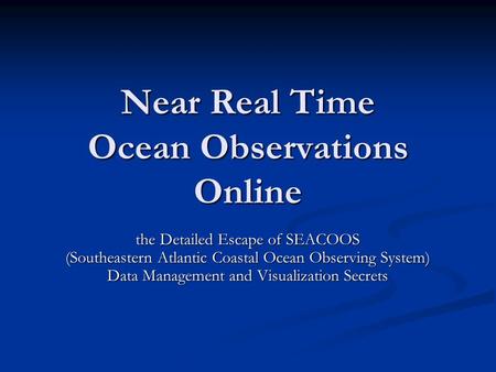 Near Real Time Ocean Observations Online the Detailed Escape of SEACOOS (Southeastern Atlantic Coastal Ocean Observing System) Data Management and Visualization.
