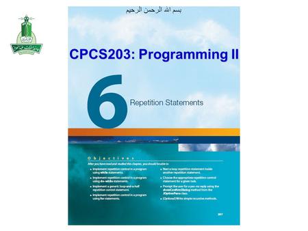 بسم الله الرحمن الرحيم CPCS203: Programming II. Objectives After you have read and studied this chapter, you should be able to Implement repetition control.