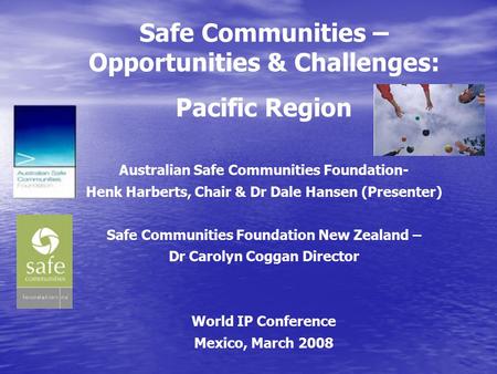 Safe Communities – Opportunities & Challenges: Pacific Region Australian Safe Communities Foundation- Henk Harberts, Chair & Dr Dale Hansen (Presenter)