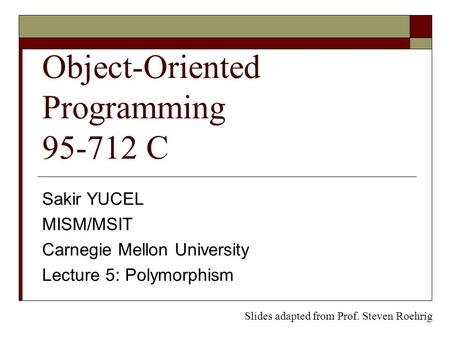 Object-Oriented Programming 95-712 C Sakir YUCEL MISM/MSIT Carnegie Mellon University Lecture 5: Polymorphism Slides adapted from Prof. Steven Roehrig.