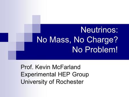 Neutrinos: No Mass, No Charge? No Problem! Prof. Kevin McFarland Experimental HEP Group University of Rochester.