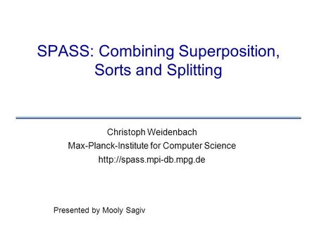 SPASS: Combining Superposition, Sorts and Splitting Christoph Weidenbach Max-Planck-Institute for Computer Science  Presented.