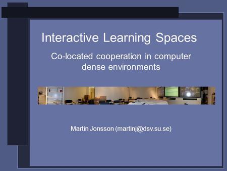 Interactive Learning Spaces Co-located cooperation in computer dense environments Martin Jonsson