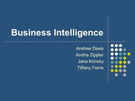 Business Intelligence Andrew Davis Andria Zippler Jana Krinsky Tiffany Ferris.