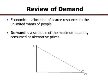 $ D Q/yr Review of Demand Economics – allocation of scarce resources to the unlimited wants of people Demand is a schedule of the maximum quantity consumed.