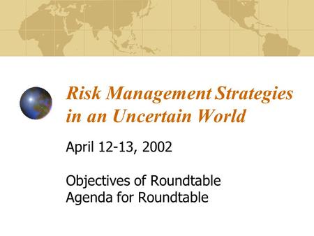 Risk Management Strategies in an Uncertain World April 12-13, 2002 Objectives of Roundtable Agenda for Roundtable.