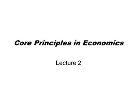 Core Principles in Economics Lecture 2. In This Lecture Chapter 1 introduces you to nine principles or ideas that will reappear throughout this course.
